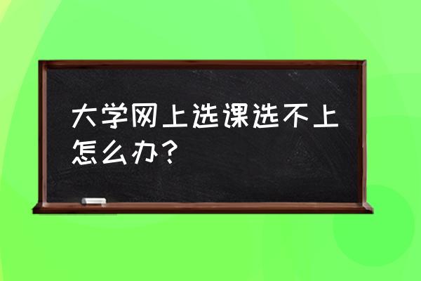 网上选课怎么才能快速选上 大学网上选课选不上怎么办？