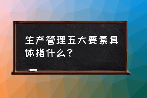 工作心态的四大要素 生产管理五大要素具体指什么？