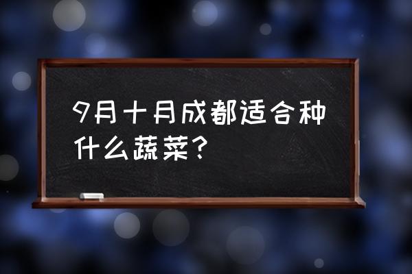 十月份可以种什么蔬菜最好 9月十月成都适合种什么蔬菜？