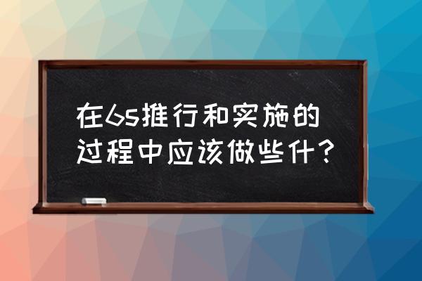 怎么才能做好6s管理 在6s推行和实施的过程中应该做些什？