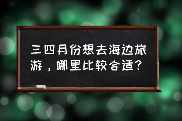 海边度假最划算的地方 三四月份想去海边旅游，哪里比较合适？