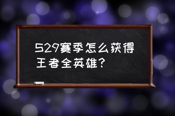 王者荣耀如何获取韩信 S29赛季怎么获得王者全英雄？