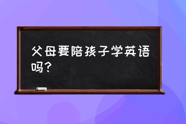 小孩学习英语最好的年龄 父母要陪孩子学英语吗？