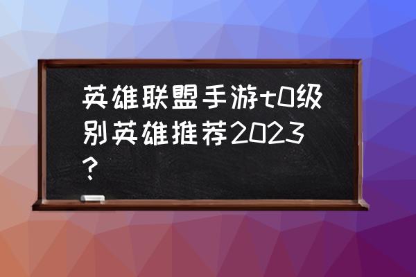 lol 手游新手t0级别英雄 英雄联盟手游t0级别英雄推荐2023？