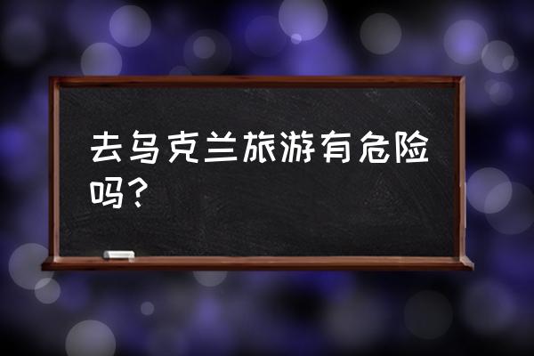 到乌克兰个人旅游多少钱 去乌克兰旅游有危险吗？