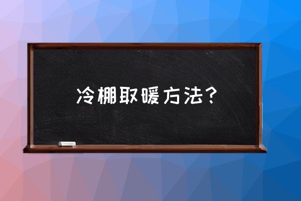 建温室大棚如何取暖 冷棚取暖方法？