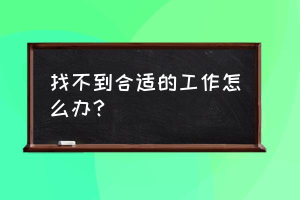 在网上找工作要怎么说 找不到合适的工作怎么办？