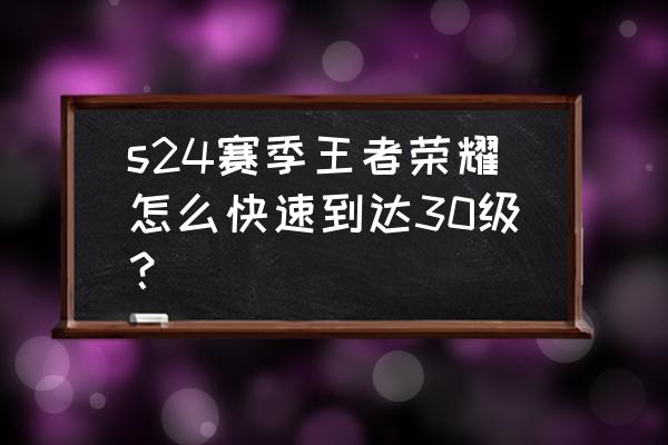 王者荣耀怎么快升到30级 s24赛季王者荣耀怎么快速到达30级？