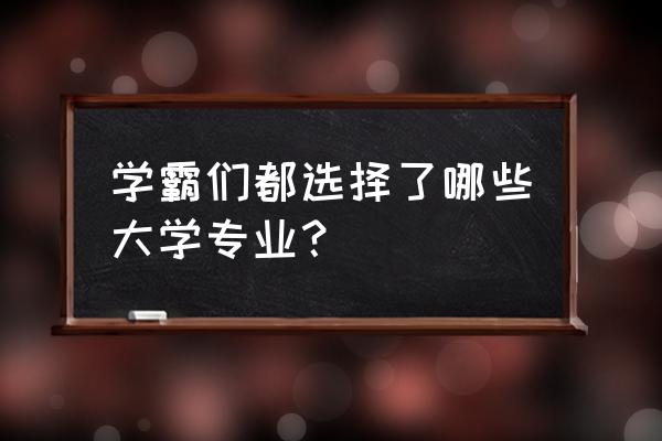 报考专业大全 学霸们都选择了哪些大学专业？