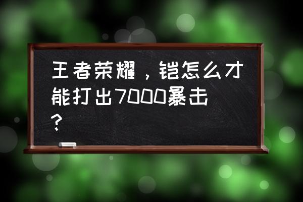 王者荣耀的铠怎么玩才厉害 王者荣耀，铠怎么才能打出7000暴击？