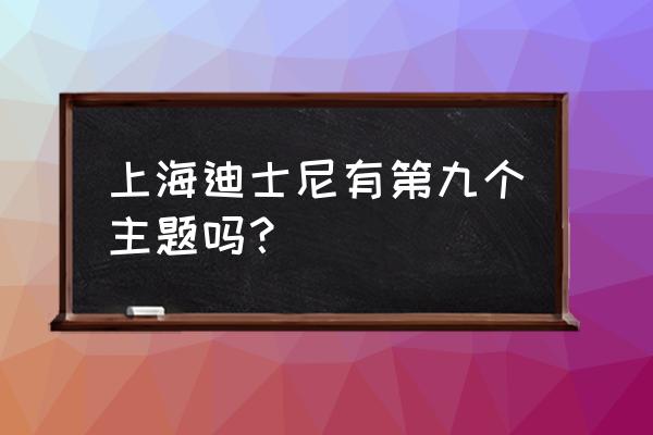 上海迪士尼旅游攻略大全集 上海迪士尼有第九个主题吗？