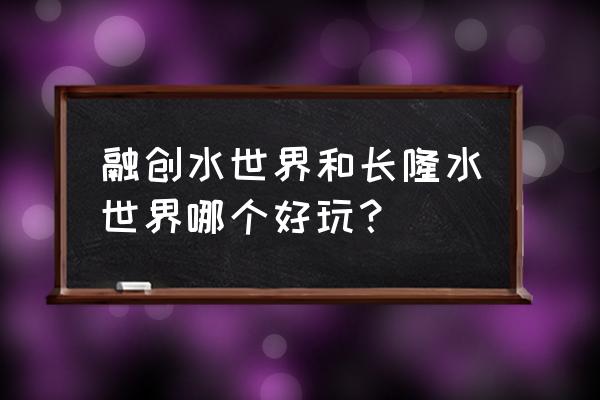 珠海长隆水上乐园哪个好玩又便宜 融创水世界和长隆水世界哪个好玩？