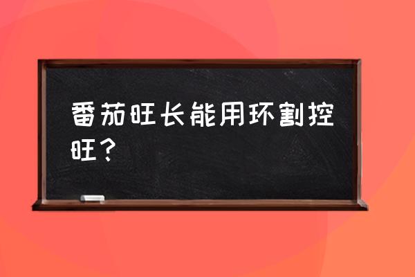 番茄控旺药和病毒病药能一起用吗 番茄旺长能用环割控旺？