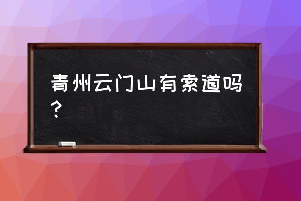 青州云门山各个景区介绍 青州云门山有索道吗？