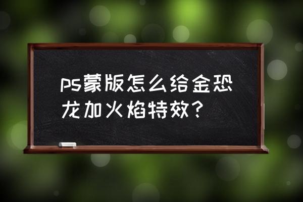 ps火焰字制作方法教程 ps蒙版怎么给金恐龙加火焰特效？