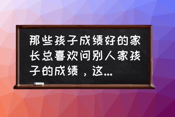 为什么家长只关心孩子的考试成绩 那些孩子成绩好的家长总喜欢问别人家孩子的成绩，这是一种什么心理？