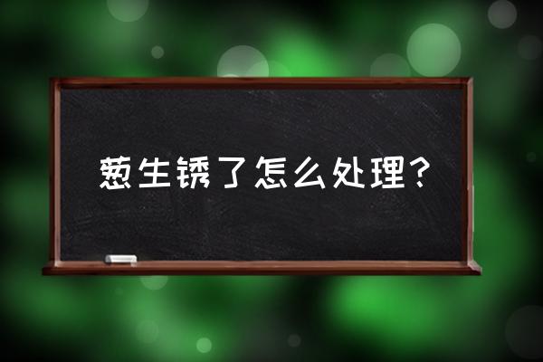 大葱锈病不用农药怎么治 葱生锈了怎么处理？