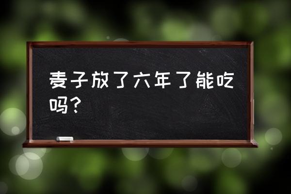 长期吃小麦有什么好处 麦子放了六年了能吃吗？