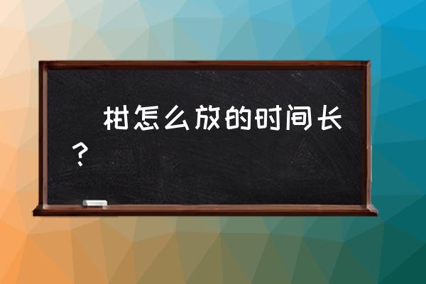 买回来的椪柑怎么保存放得久 椪柑怎么放的时间长？