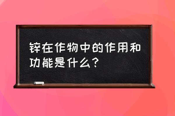 三个作用具体内容是什么 锌在作物中的作用和功能是什么？