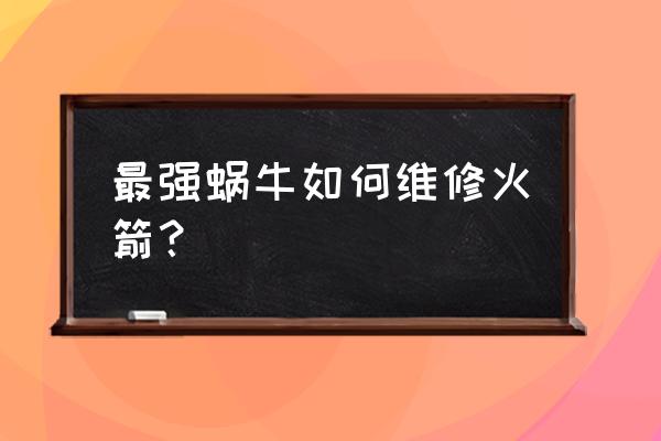 最强蜗牛怎么派遣兵种 最强蜗牛如何维修火箭？