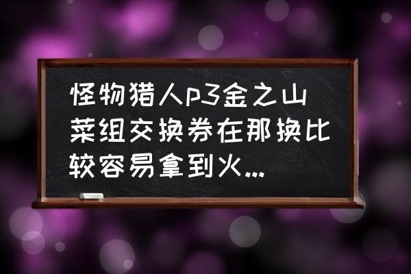 迅龙云电脑 怪物猎人p3金之山菜组交换券在那换比较容易拿到火龙的红玉？