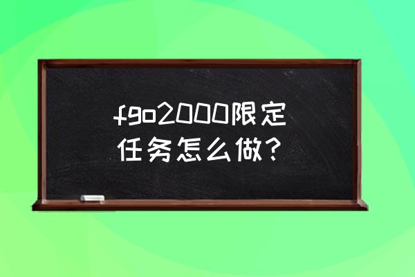 fgo活动任务攻略大全 fgo2000限定任务怎么做？