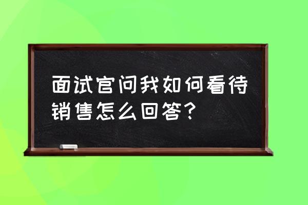 销售人员面试最看重的几点是什么 面试官问我如何看待销售怎么回答？