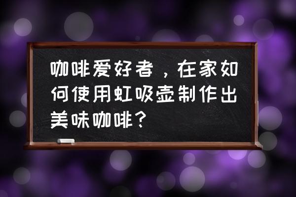 怎么将一句话转述成别人说的话 咖啡爱好者,在家如何使用虹吸壶制作出美味咖啡? 怎么将一句话转述成别人说的话 咖啡爱好者,在家如何使用虹吸壶制作出美味咖啡?