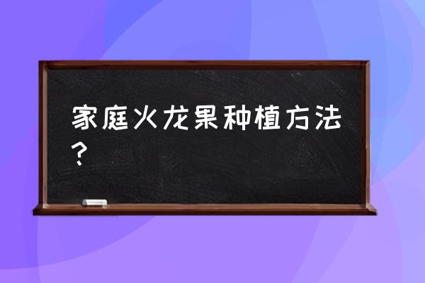 火龙果怎么种植手把手教 家庭火龙果种植方法? 火龙果怎么种植手把手教 家庭火龙果种植方法?