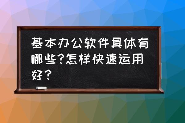 五个办公技巧提升你的办公效率 基本办公软件具体有哪些?怎样快速运用好? 五个办公技巧提升你的办公效率 基本办公软件具体有哪些?怎样快速运用好?