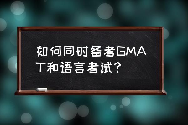如何备考GMAT 如何同时备考GMAT和语言考试? 如何备考GMAT 如何同时备考GMAT和语言考试?