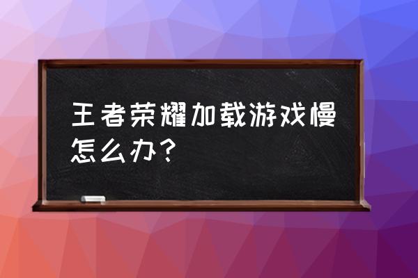 王者荣耀老是下载变慢怎么办 王者荣耀加载游戏慢怎么办? 王者荣耀老是下载变慢怎么办 王者荣耀加载游戏慢怎么办?