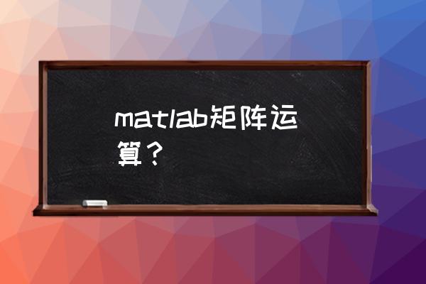 matlab列向量怎么计算 matlab矩阵运算？