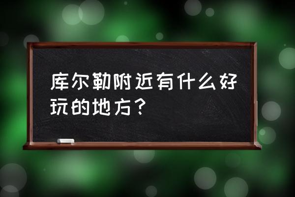 巴音郭楞有哪些好玩的地方值得去 库尔勒附近有什么好玩的地方？