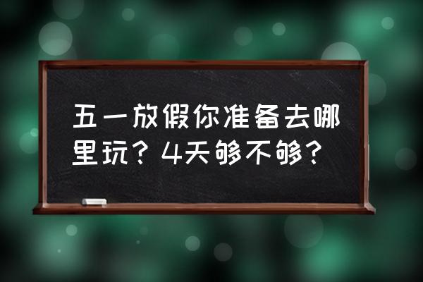 五一游玩攻略必去景点 五一放假你准备去哪里玩?4天够不够? 五一游玩攻略必去景点 五一放假你准备去哪里玩?4天够不够?
