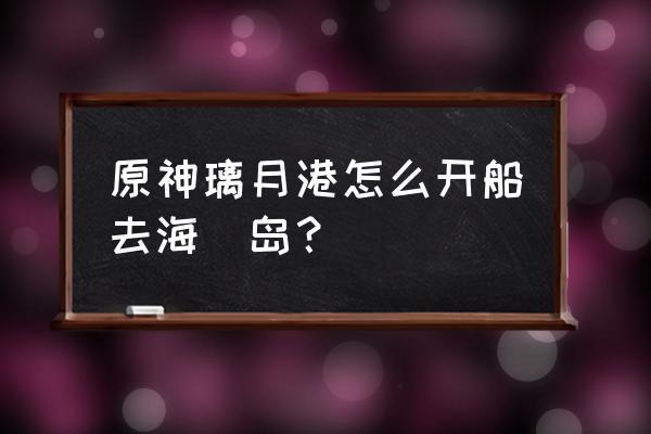 原神海岛快速攻略 原神璃月港怎么开船去海祇岛？