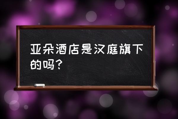 汉庭酒店经营现状 亚朵酒店是汉庭旗下的吗？