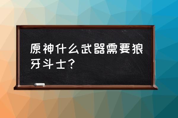 原神千里之信任务 原神什么武器需要狼牙斗士？