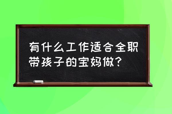 怀孕早期做什么工作合适 有什么工作适合全职带孩子的宝妈做？