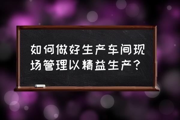 安全生产管理的基本特征 如何做好生产车间现场管理以精益生产？