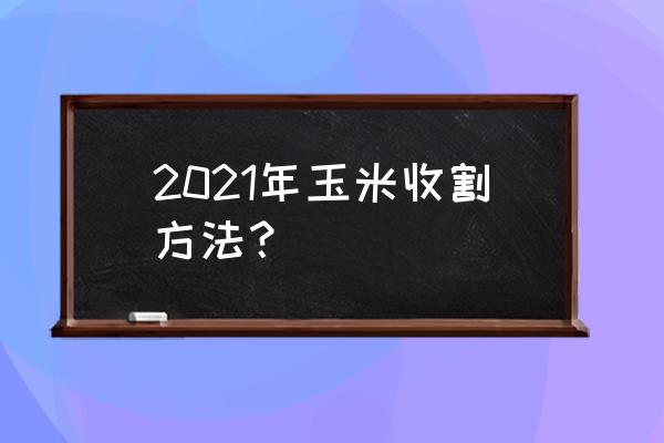 玉米倒伏怎么收割最快 2021年玉米收割方法？