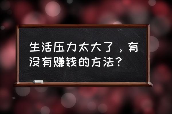 当工作压力太大怎么调节 生活压力太大了，有没有赚钱的方法？