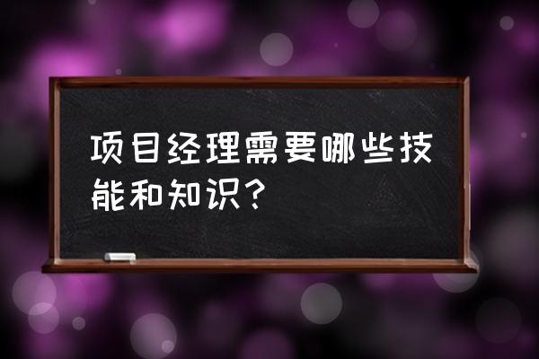 一个合格的项目经理应该具备什么 项目经理需要哪些技能和知识？