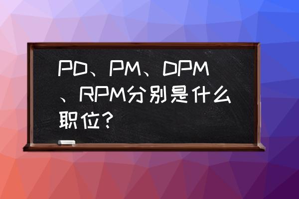 产品经理到底是个什么岗位呢 PD、PM、DPM、RPM分别是什么职位？