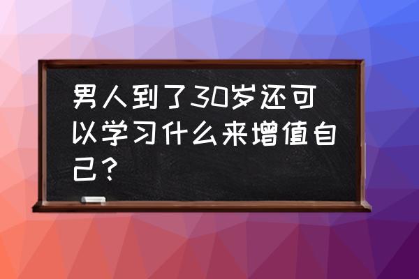 男人上班如何提升自己 男人到了30岁还可以学习什么来增值自己？