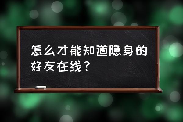 如何看出qq好友是隐身还是在线 怎么才能知道隐身的好友在线？