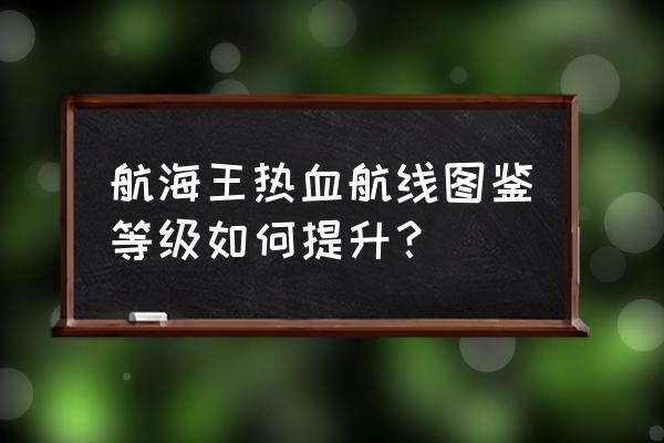 航海王热血航线怎么养成英雄 航海王热血航线图鉴等级如何提升？