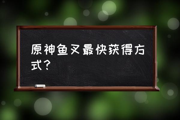 原神鱼叉武器获得流程 原神鱼叉最快获得方式？