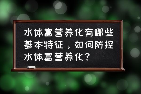 水体的富营养化的正确处理方法 水体富营养化有哪些基本特征，如何防控水体富营养化？